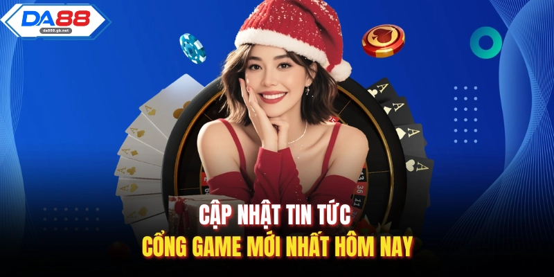 Cập nhật tin tức cổng game mới nhất hôm nay