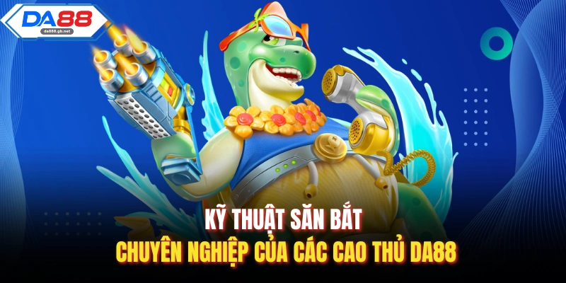 Kỹ thuật săn bắt chuyên nghiệp của các cao thủ Da88