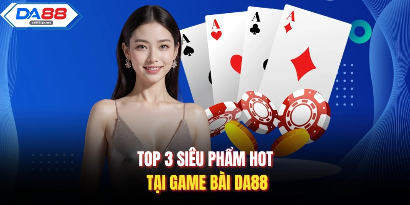 Top 3 siêu phẩm hot tại game bài Da88